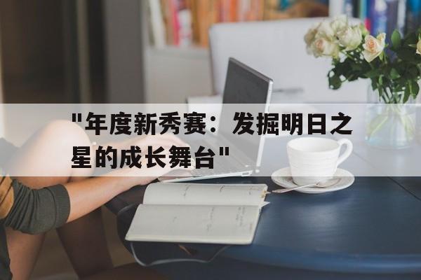 开云kaiyun-包含&quot;年度新秀赛：发掘明日之星的成长舞台&quot;的词条